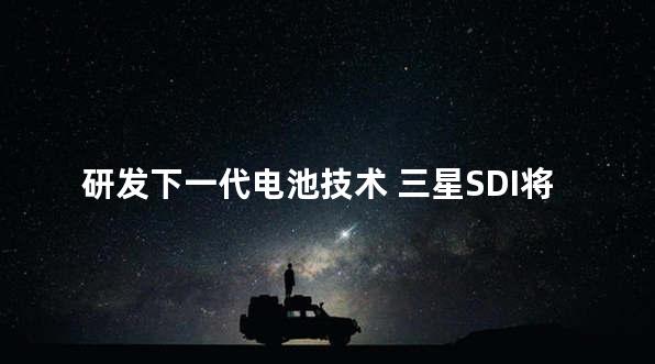 研发下一代电池技术 三星SDI将入驻中国